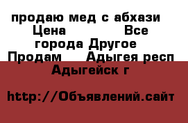 продаю мед с абхази › Цена ­ 10 000 - Все города Другое » Продам   . Адыгея респ.,Адыгейск г.